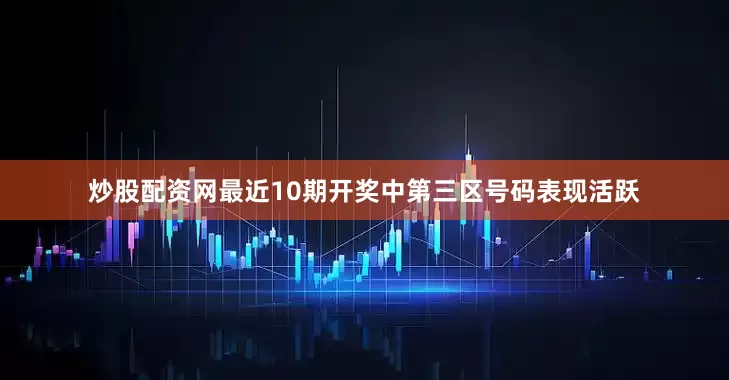 炒股配资网最近10期开奖中第三区号码表现活跃