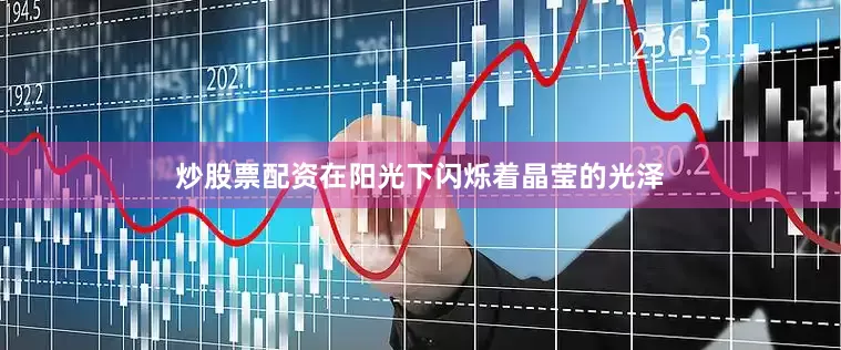 炒股票配资在阳光下闪烁着晶莹的光泽