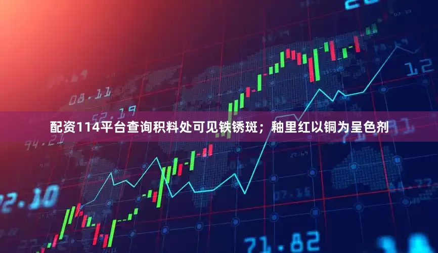配资114平台查询积料处可见铁锈斑；釉里红以铜为呈色剂