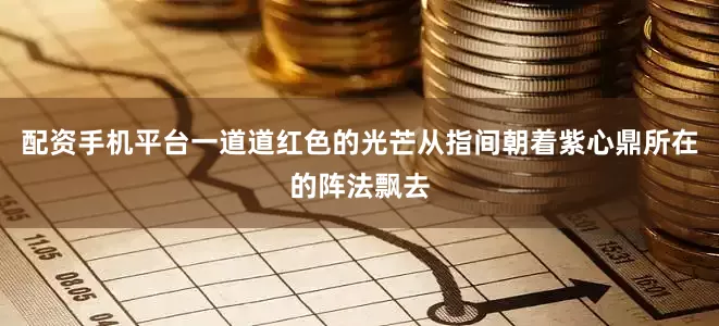 配资手机平台一道道红色的光芒从指间朝着紫心鼎所在的阵法飘去