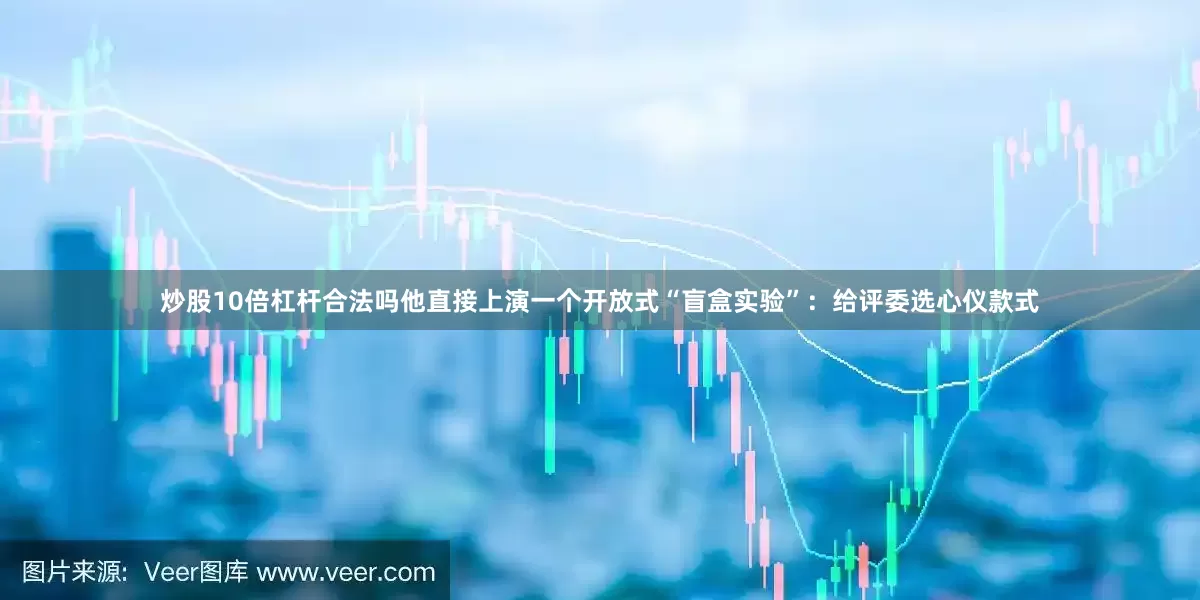 炒股10倍杠杆合法吗他直接上演一个开放式“盲盒实验”：给评委选心仪款式