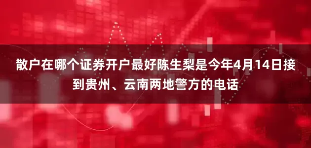 散户在哪个证券开户最好陈生梨是今年4月14日接到贵州、云南两地警方的电话
