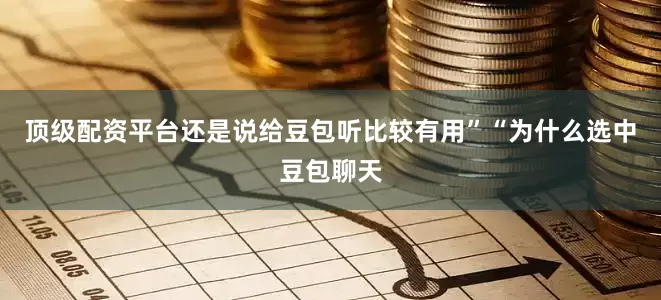 顶级配资平台还是说给豆包听比较有用”“为什么选中豆包聊天
