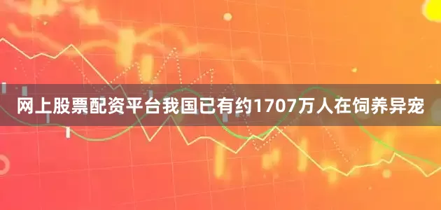 网上股票配资平台我国已有约1707万人在饲养异宠