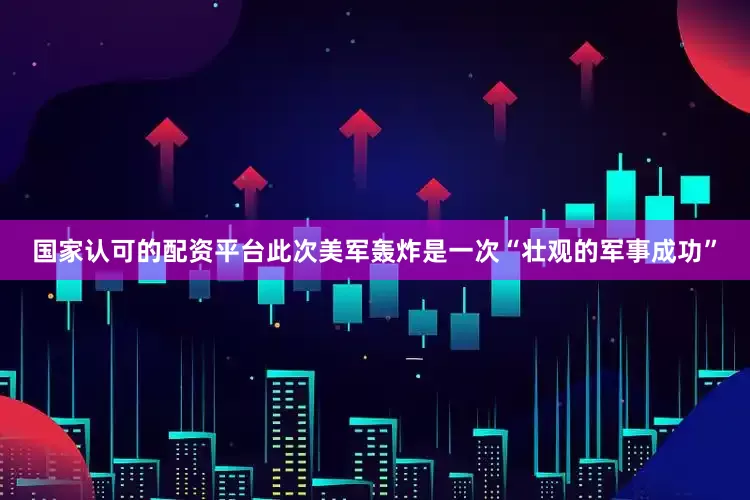 国家认可的配资平台此次美军轰炸是一次“壮观的军事成功”