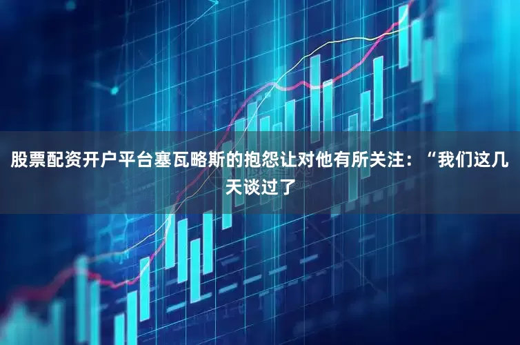 股票配资开户平台塞瓦略斯的抱怨让对他有所关注：“我们这几天谈过了