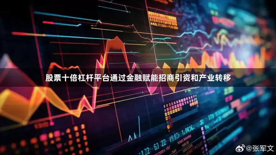 股票十倍杠杆平台通过金融赋能招商引资和产业转移