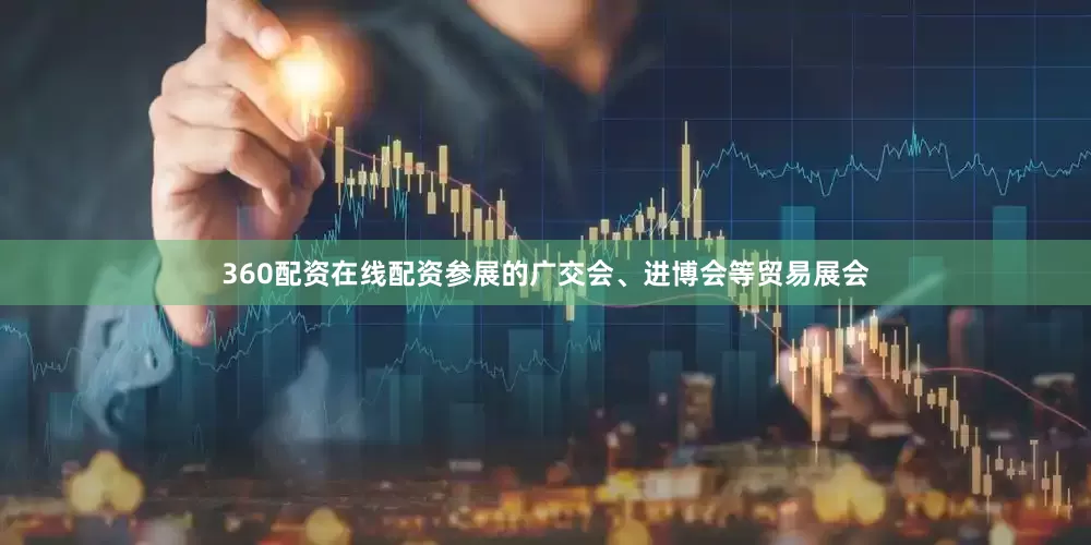 360配资在线配资参展的广交会、进博会等贸易展会