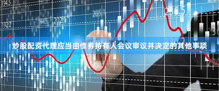 炒股配资代理应当由债券持有人会议审议并决定的其他事项
