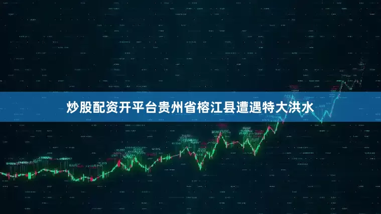 炒股配资开平台贵州省榕江县遭遇特大洪水