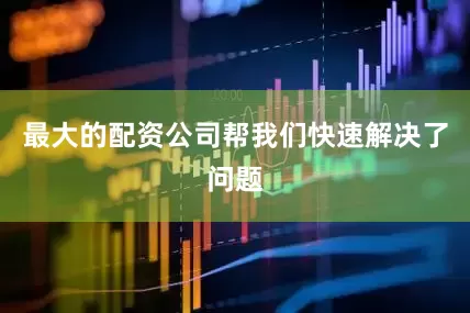 最大的配资公司帮我们快速解决了问题