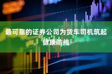 最可靠的证券公司为货车司机筑起健康防线