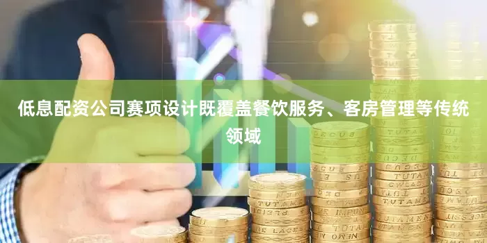 低息配资公司赛项设计既覆盖餐饮服务、客房管理等传统领域