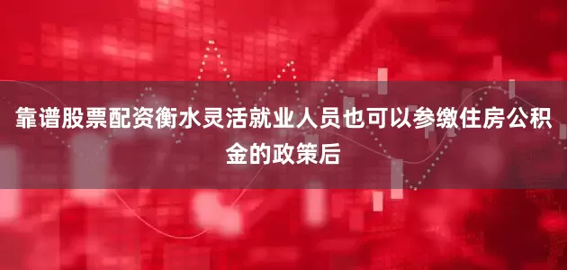 靠谱股票配资衡水灵活就业人员也可以参缴住房公积金的政策后