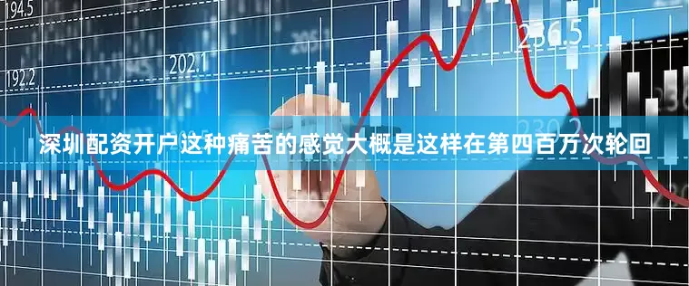 深圳配资开户这种痛苦的感觉大概是这样在第四百万次轮回