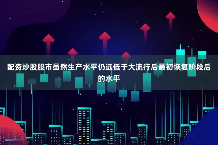 配资炒股股市虽然生产水平仍远低于大流行后最初恢复阶段后的水平