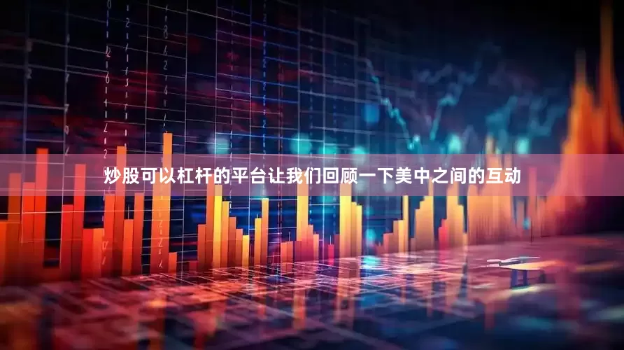 炒股可以杠杆的平台让我们回顾一下美中之间的互动