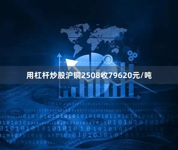 用杠杆炒股沪铜2508收79620元/吨