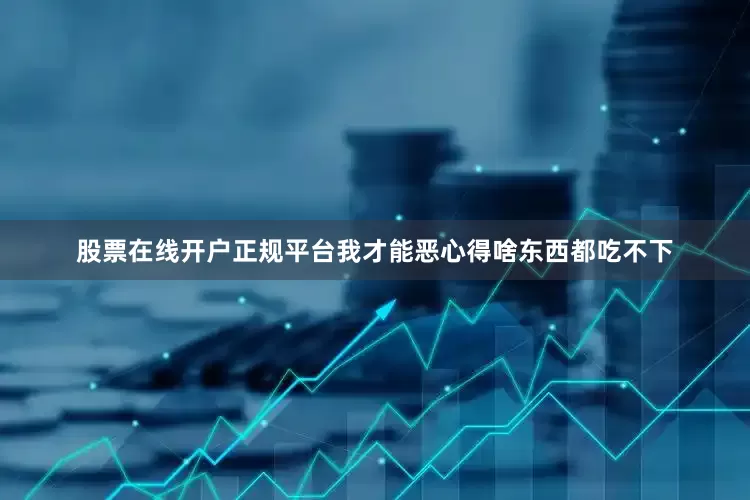 股票在线开户正规平台我才能恶心得啥东西都吃不下