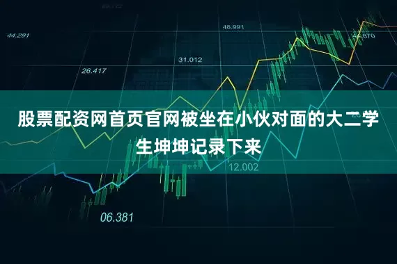 股票配资网首页官网被坐在小伙对面的大二学生坤坤记录下来