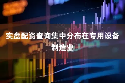 实盘配资查询集中分布在专用设备制造业