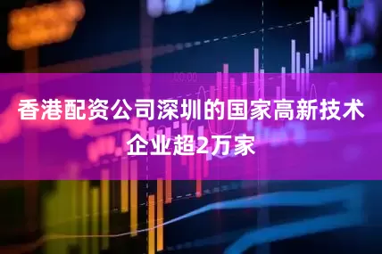 香港配资公司深圳的国家高新技术企业超2万家