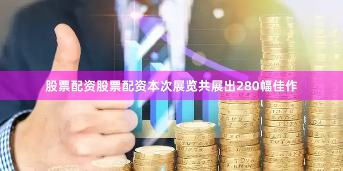股票配资股票配资本次展览共展出280幅佳作