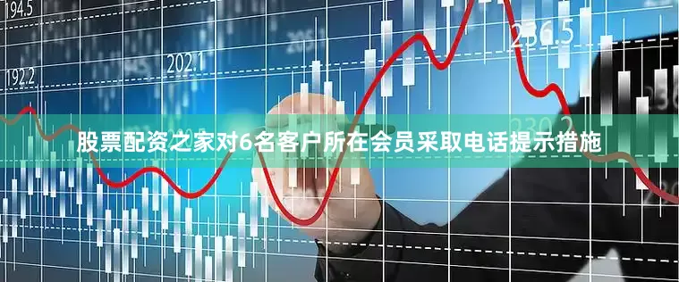 股票配资之家对6名客户所在会员采取电话提示措施