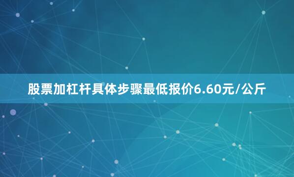 股票加杠杆具体步骤最低报价6.60元/公斤