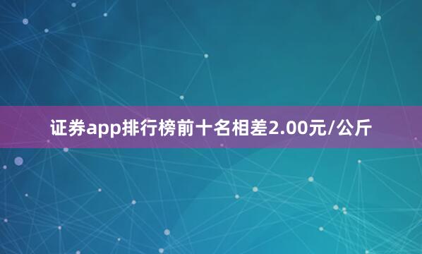 证券app排行榜前十名相差2.00元/公斤