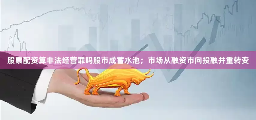 股票配资算非法经营罪吗股市成蓄水池;市场从融资市向投融并重转变