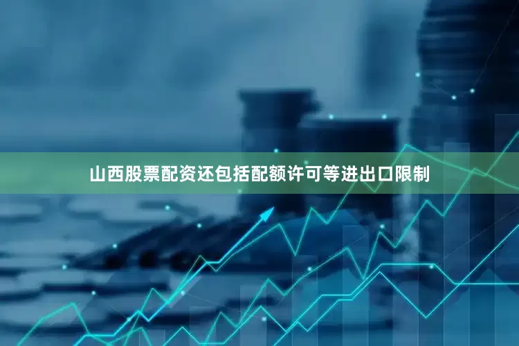 山西股票配资还包括配额许可等进出口限制