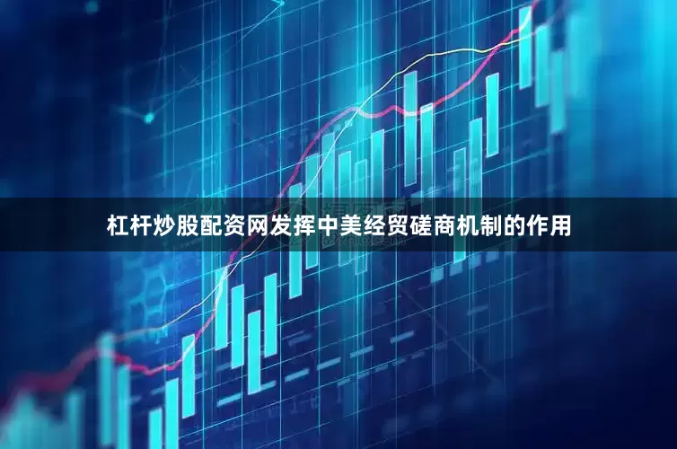 杠杆炒股配资网发挥中美经贸磋商机制的作用