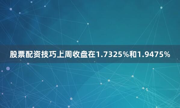 股票配资技巧上周收盘在1.7325%和1.9475%