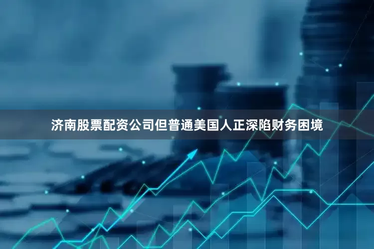 济南股票配资公司但普通美国人正深陷财务困境