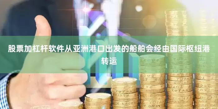 股票加杠杆软件从亚洲港口出发的船舶会经由国际枢纽港转运
