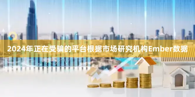 2024年正在受骗的平台　　根据市场研究机构Ember数据