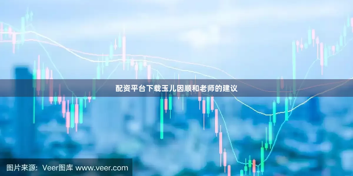配资平台下载玉儿因顺和老师的建议