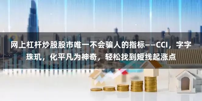 网上杠杆炒股股市唯一不会骗人的指标——CCI，字字珠玑，化平凡为神奇，轻松找到短线起涨点