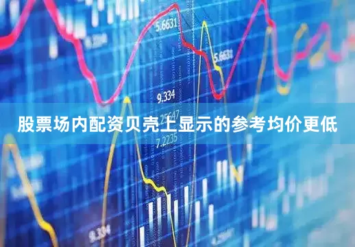 股票场内配资贝壳上显示的参考均价更低
