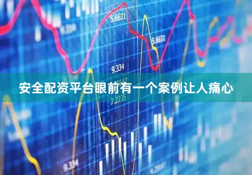安全配资平台眼前有一个案例让人痛心