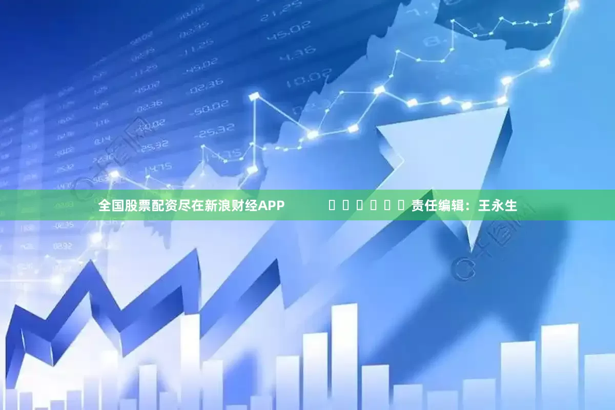 全国股票配资尽在新浪财经APP            						责任编辑：王永生