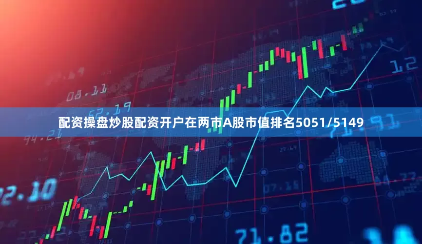 配资操盘炒股配资开户在两市A股市值排名5051/5149