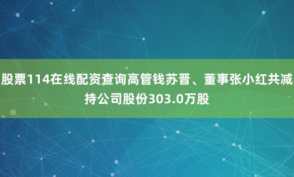 股票114在线配资查询高管钱苏晋、董事张小红共减持公司股份303.0万股