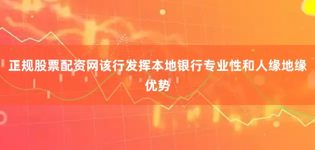 正规股票配资网该行发挥本地银行专业性和人缘地缘优势