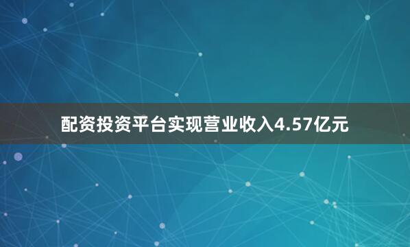 配资投资平台实现营业收入4.57亿元