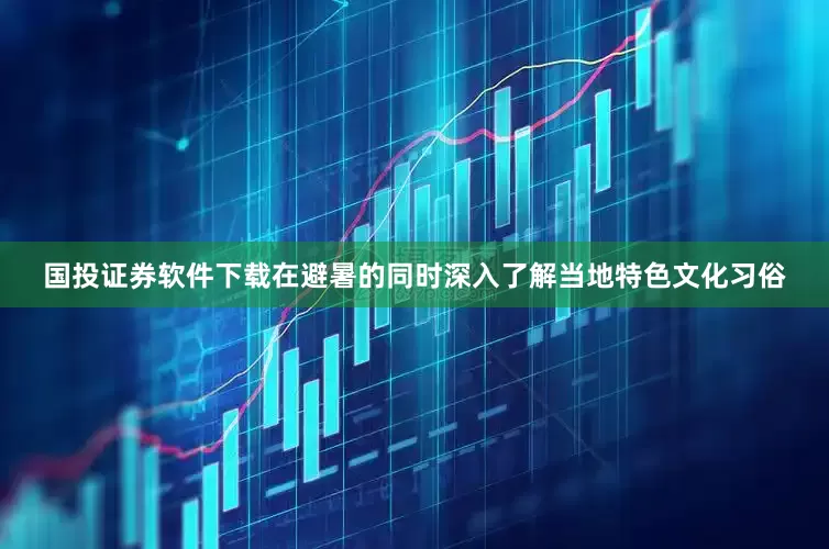 国投证券软件下载在避暑的同时深入了解当地特色文化习俗