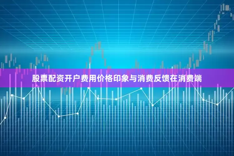 股票配资开户费用　　价格印象与消费反馈　　在消费端