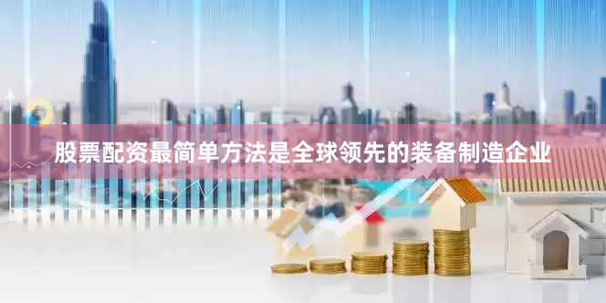 股票配资最简单方法是全球领先的装备制造企业