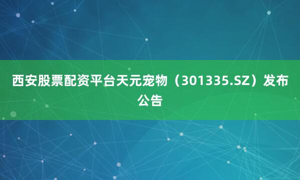 西安股票配资平台天元宠物（301335.SZ）发布公告